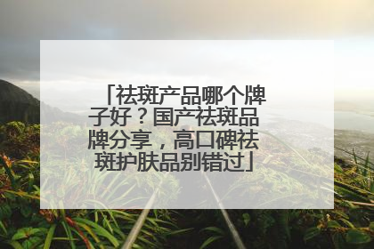祛斑产品哪个牌子好？国产祛斑品牌分享，高口碑祛斑护肤品别错过