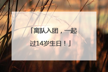 离队入团，一起过14岁生日！
