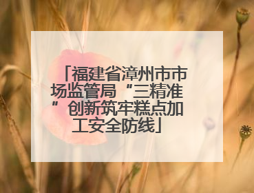 福建省漳州市市场监管局“三精准”创新筑牢糕点加工安全防线