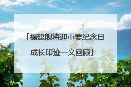 福建舰将迎重要纪念日 成长印迹一文回顾