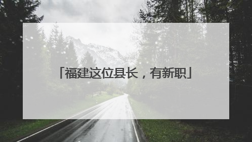 福建这位县长，有新职