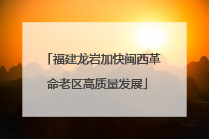 福建龙岩加快闽西革命老区高质量发展
