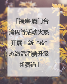 福建·厦门台湾周等活动火热开展！新“夜”态激活消费升级新赛道