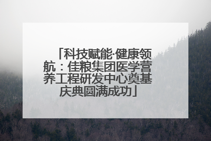 科技赋能·健康领航：佳粮集团医学营养工程研发中心奠基庆典圆满成功