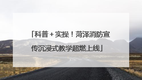 科普＋实操！菏泽消防宣传沉浸式教学超燃上线