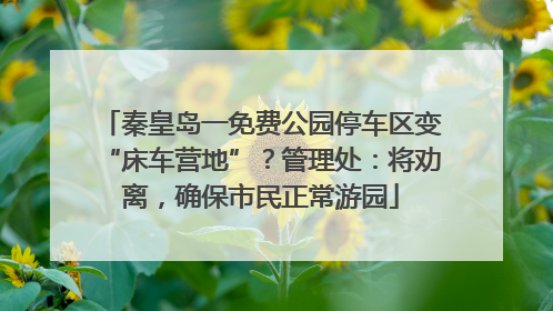 秦皇岛一免费公园停车区变“床车营地”？管理处：将劝离，确保市民正常游园