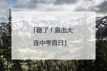 稳了！直击大连中考首日
