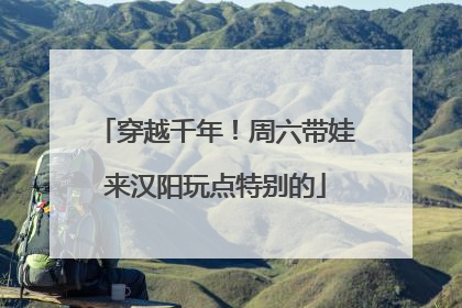 穿越千年！周六带娃来汉阳玩点特别的