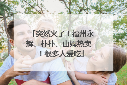 突然火了！福州永辉、朴朴、山姆热卖！很多人爱吃