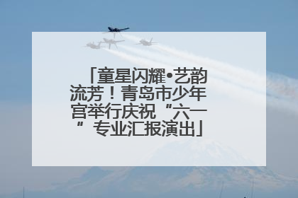 童星闪耀•艺韵流芳！青岛市少年宫举行庆祝“六一”专业汇报演出