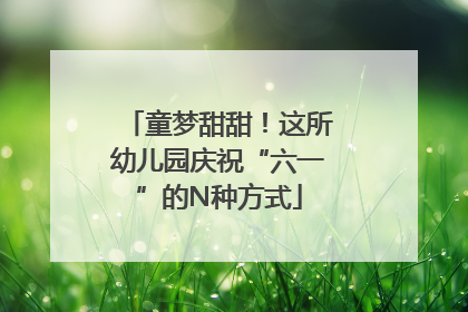 童梦甜甜！这所幼儿园庆祝“六一”的N种方式