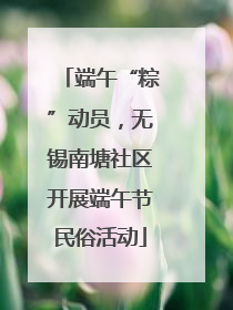 端午“粽”动员，无锡南塘社区开展端午节民俗活动