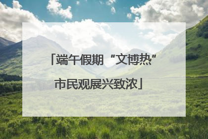 端午假期“文博热” 市民观展兴致浓