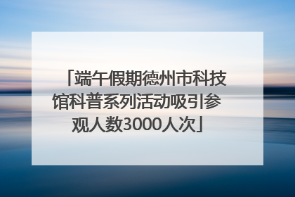 端午假期德州市科技馆科普系列活动吸引参观人数3000人次