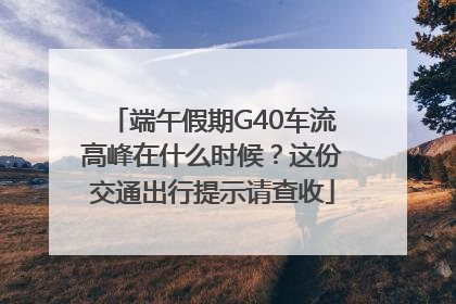 端午假期G40车流高峰在什么时候？这份交通出行提示请查收