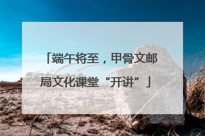 端午将至，甲骨文邮局文化课堂“开讲”