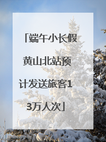 端午小长假 黄山北站预计发送旅客13万人次
