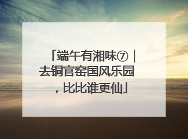 端午有湘味⑦｜去铜官窑国风乐园，比比谁更仙