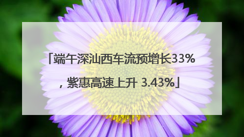 端午深汕西车流预增长33%，紫惠高速上升 3.43%