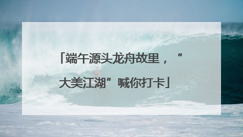 端午源头龙舟故里，“大美江湖”喊你打卡