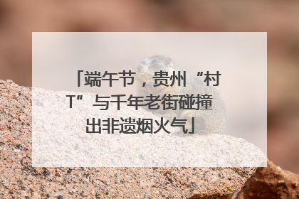端午节，贵州“村T”与千年老街碰撞出非遗烟火气