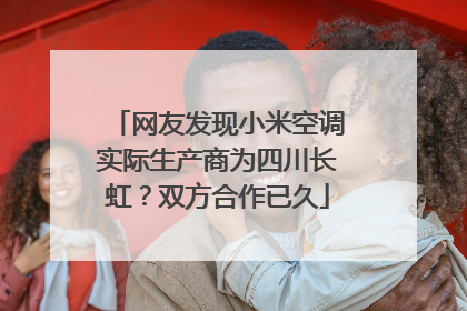 网友发现小米空调实际生产商为四川长虹？双方合作已久