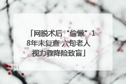 网脱术后“偷懒”18年未复查 六旬老人视力骤降险致盲