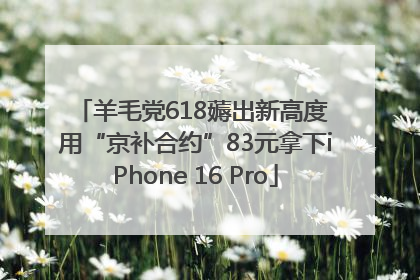 羊毛党618薅出新高度 用“京补合约”83元拿下iPhone 16 Pro