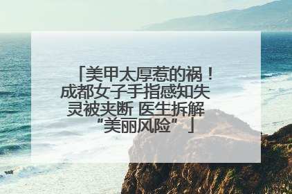 美甲太厚惹的祸！成都女子手指感知失灵被夹断 医生拆解“美丽风险”