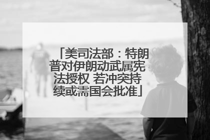 美司法部：特朗普对伊朗动武属宪法授权 若冲突持续或需国会批准