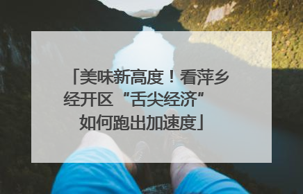 美味新高度！看萍乡经开区“舌尖经济” 如何跑出加速度