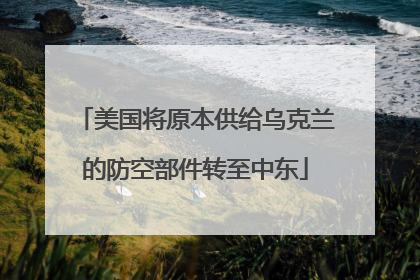 美国将原本供给乌克兰的防空部件转至中东