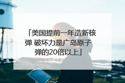 美国提前一年造新核弹 破坏力是广岛原子弹的20倍以上