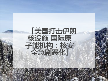 美国打击伊朗核设施 国际原子能机构：核安全急剧恶化
