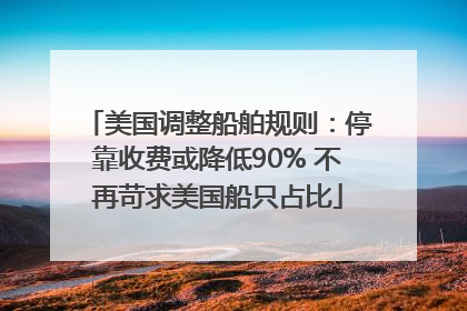 美国调整船舶规则：停靠收费或降低90% 不再苛求美国船只占比