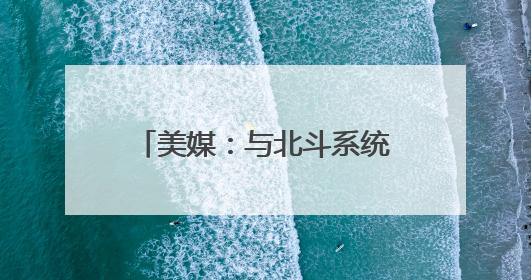 美媒：与北斗系统脱钩是短视行为