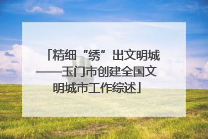 精细“绣”出文明城——玉门市创建全国文明城市工作综述