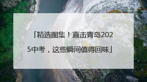 精选图集！直击青岛2025中考，这些瞬间值得回味