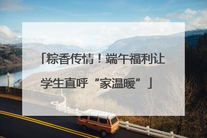 粽香传情！端午福利让学生直呼“家温暖”