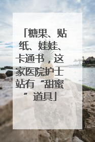 糖果、贴纸、娃娃、卡通书，这家医院护士站有“甜蜜”道具