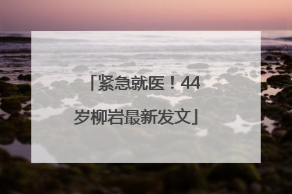 紧急就医！44岁柳岩最新发文