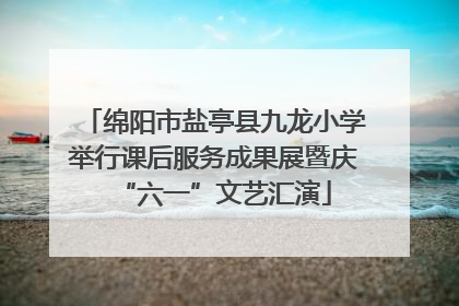 绵阳市盐亭县九龙小学举行课后服务成果展暨庆“六一”文艺汇演