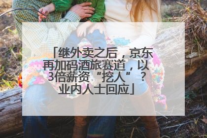 继外卖之后，京东再加码酒旅赛道，以3倍薪资“挖人”？业内人士回应