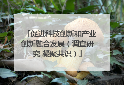 促进科技创新和产业创新融合发展（调查研究 凝聚共识）