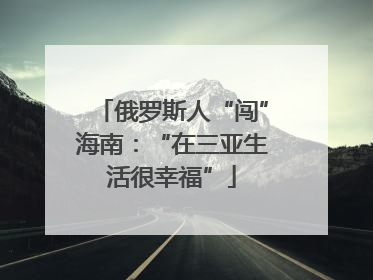 俄罗斯人“闯”海南：“在三亚生活很幸福”