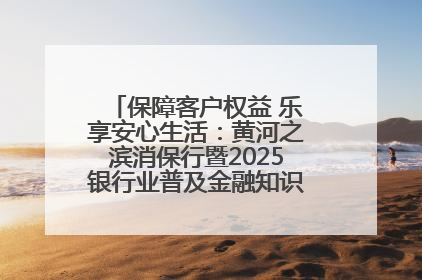 保障客户权益 乐享安心生活：黄河之滨消保行暨2025银行业普及金融知识万里行活动举办
