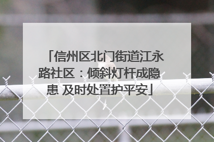 信州区北门街道江永路社区：倾斜灯杆成隐患 及时处置护平安