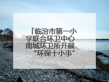临汾市第一小学联合环卫中心南城环卫所开展“环保十小事”主题宣讲活动