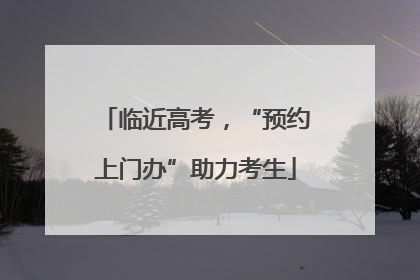 临近高考，“预约上门办”助力考生
