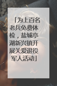 为上百名老兵免费体检，盐城亭湖新兴镇开展关爱退役军人活动